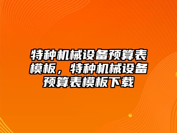 特種機(jī)械設(shè)備預(yù)算表模板，特種機(jī)械設(shè)備預(yù)算表模板下載