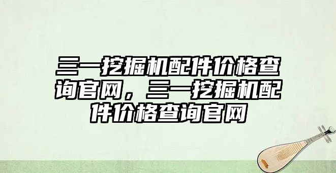 三一挖掘機(jī)配件價(jià)格查詢官網(wǎng)，三一挖掘機(jī)配件價(jià)格查詢官網(wǎng)