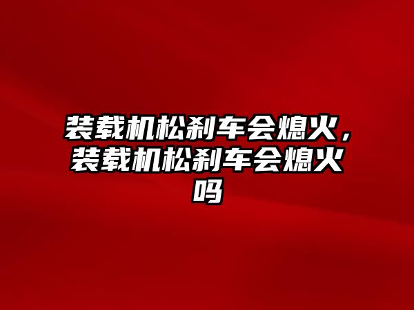 裝載機松剎車會熄火，裝載機松剎車會熄火嗎