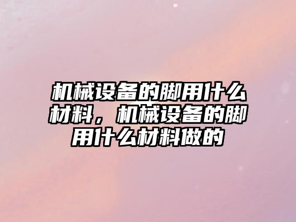機械設(shè)備的腳用什么材料，機械設(shè)備的腳用什么材料做的