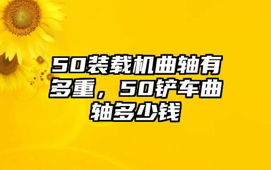 50裝載機(jī)曲軸有多重，50鏟車曲軸多少錢