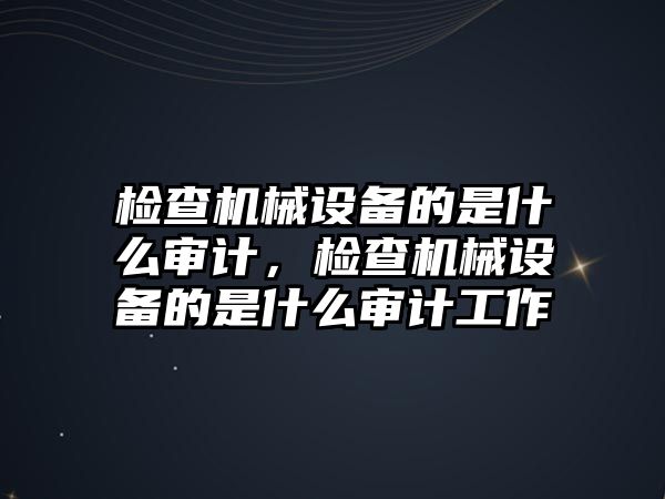 檢查機(jī)械設(shè)備的是什么審計(jì)，檢查機(jī)械設(shè)備的是什么審計(jì)工作