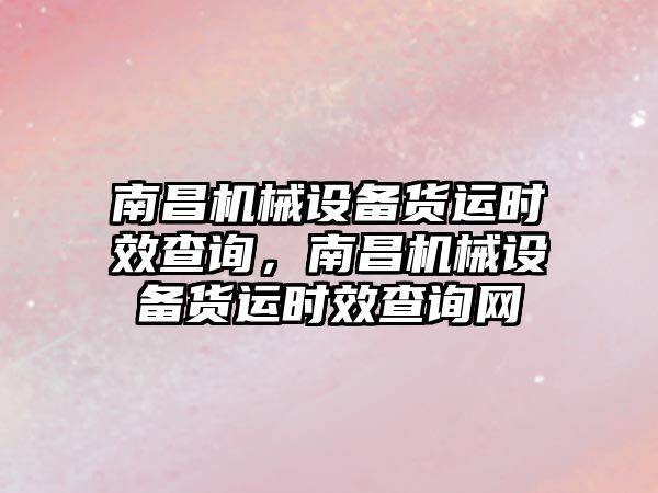南昌機械設備貨運時效查詢，南昌機械設備貨運時效查詢網