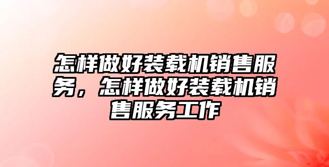 怎樣做好裝載機(jī)銷售服務(wù)，怎樣做好裝載機(jī)銷售服務(wù)工作