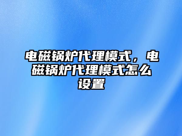 電磁鍋爐代理模式，電磁鍋爐代理模式怎么設(shè)置