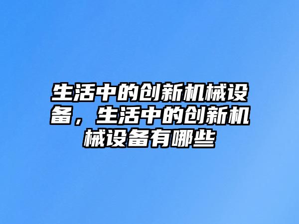 生活中的創(chuàng)新機械設(shè)備，生活中的創(chuàng)新機械設(shè)備有哪些