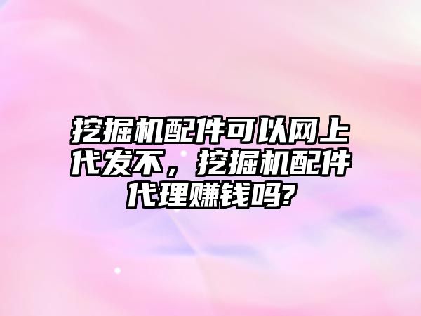挖掘機(jī)配件可以網(wǎng)上代發(fā)不，挖掘機(jī)配件代理賺錢嗎?