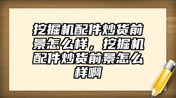 挖掘機配件炒貨前景怎么樣，挖掘機配件炒貨前景怎么樣啊