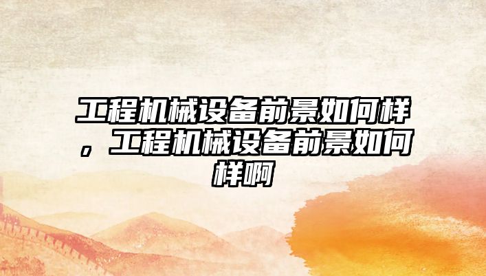 工程機(jī)械設(shè)備前景如何樣，工程機(jī)械設(shè)備前景如何樣啊