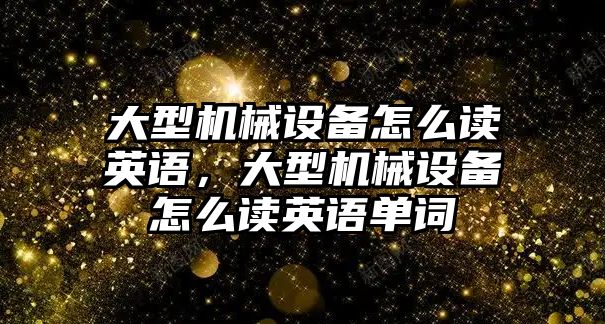 大型機械設(shè)備怎么讀英語，大型機械設(shè)備怎么讀英語單詞