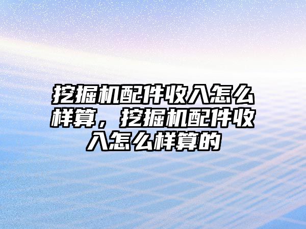 挖掘機配件收入怎么樣算，挖掘機配件收入怎么樣算的