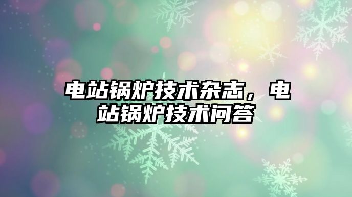 電站鍋爐技術(shù)雜志，電站鍋爐技術(shù)問(wèn)答