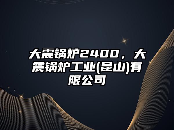 大震鍋爐2400，大震鍋爐工業(yè)(昆山)有限公司