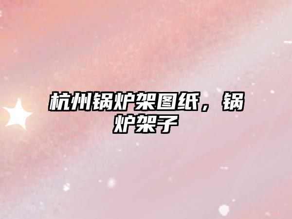 杭州鍋爐架圖紙，鍋爐架子