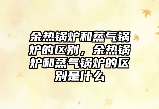 余熱鍋爐和蒸氣鍋爐的區(qū)別，余熱鍋爐和蒸氣鍋爐的區(qū)別是什么