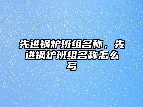 先進(jìn)鍋爐班組名稱(chēng)，先進(jìn)鍋爐班組名稱(chēng)怎么寫(xiě)