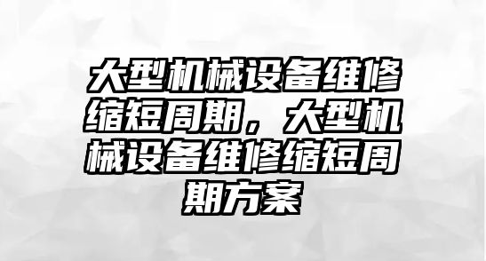 大型機(jī)械設(shè)備維修縮短周期，大型機(jī)械設(shè)備維修縮短周期方案