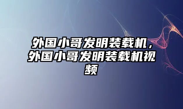 外國小哥發(fā)明裝載機，外國小哥發(fā)明裝載機視頻