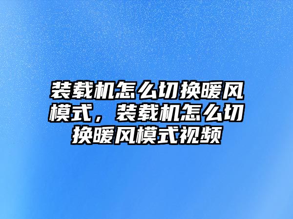 裝載機(jī)怎么切換暖風(fēng)模式，裝載機(jī)怎么切換暖風(fēng)模式視頻