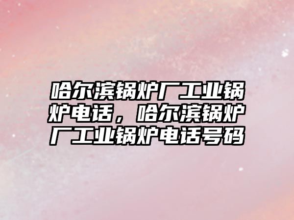 哈爾濱鍋爐廠工業(yè)鍋爐電話，哈爾濱鍋爐廠工業(yè)鍋爐電話號碼