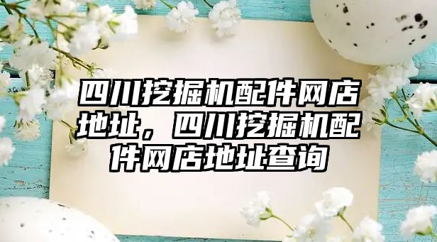 四川挖掘機配件網(wǎng)店地址，四川挖掘機配件網(wǎng)店地址查詢