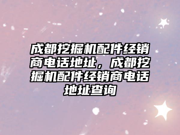 成都挖掘機(jī)配件經(jīng)銷商電話地址，成都挖掘機(jī)配件經(jīng)銷商電話地址查詢