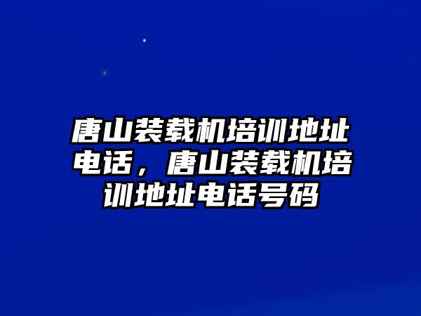 唐山裝載機(jī)培訓(xùn)地址電話，唐山裝載機(jī)培訓(xùn)地址電話號(hào)碼