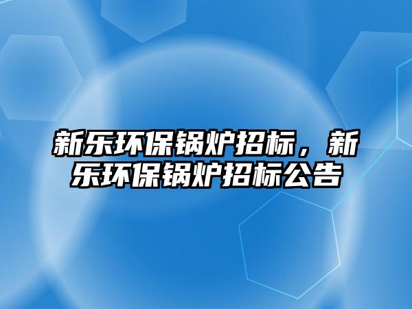新樂(lè)環(huán)保鍋爐招標(biāo)，新樂(lè)環(huán)保鍋爐招標(biāo)公告