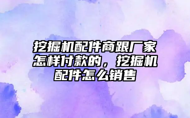 挖掘機(jī)配件商跟廠家怎樣付款的，挖掘機(jī)配件怎么銷售