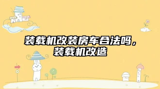 裝載機(jī)改裝房車(chē)合法嗎，裝載機(jī)改造