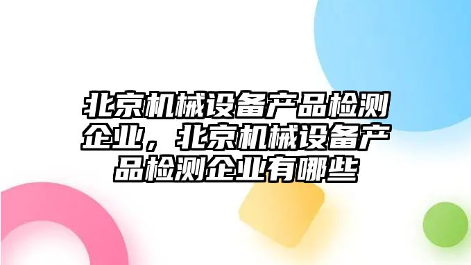 北京機械設(shè)備產(chǎn)品檢測企業(yè)，北京機械設(shè)備產(chǎn)品檢測企業(yè)有哪些