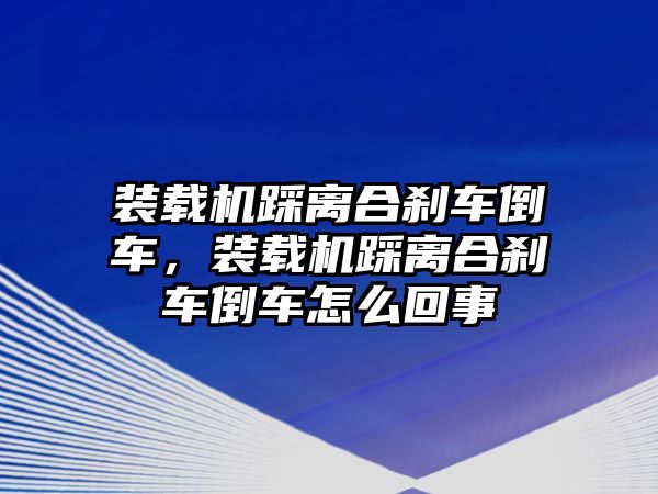 裝載機踩離合剎車倒車，裝載機踩離合剎車倒車怎么回事