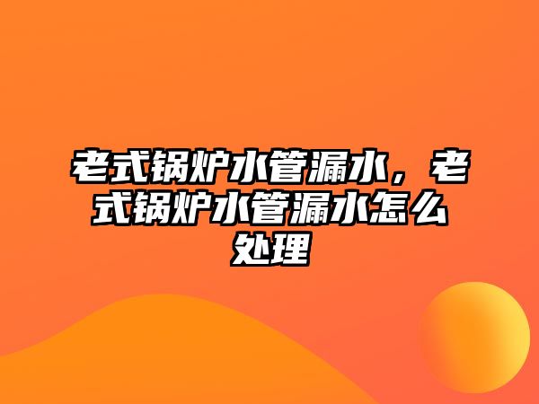 老式鍋爐水管漏水，老式鍋爐水管漏水怎么處理