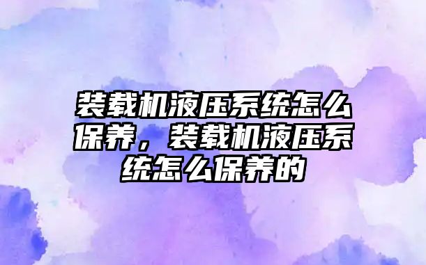 裝載機(jī)液壓系統(tǒng)怎么保養(yǎng)，裝載機(jī)液壓系統(tǒng)怎么保養(yǎng)的