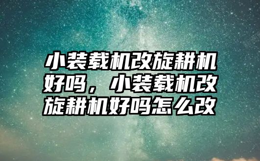 小裝載機(jī)改旋耕機(jī)好嗎，小裝載機(jī)改旋耕機(jī)好嗎怎么改