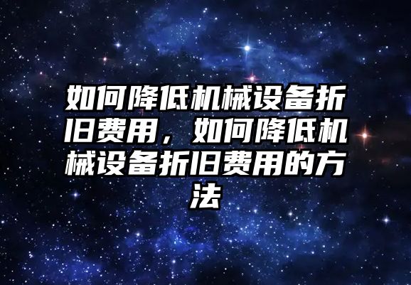 如何降低機械設(shè)備折舊費用，如何降低機械設(shè)備折舊費用的方法