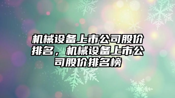 機(jī)械設(shè)備上市公司股價排名，機(jī)械設(shè)備上市公司股價排名榜