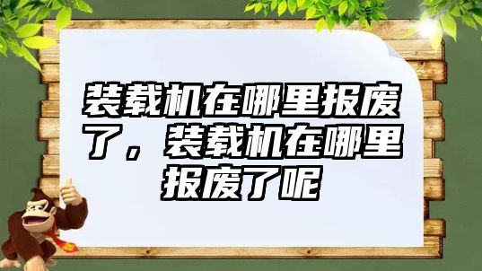 裝載機在哪里報廢了，裝載機在哪里報廢了呢
