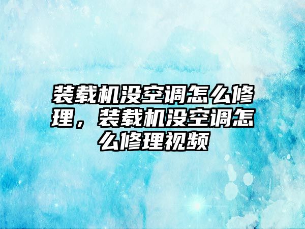 裝載機沒空調怎么修理，裝載機沒空調怎么修理視頻