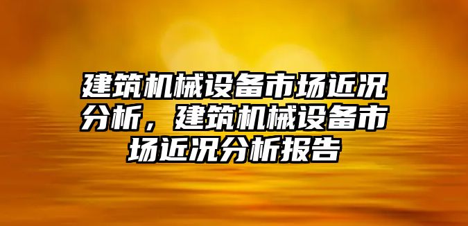 建筑機(jī)械設(shè)備市場(chǎng)近況分析，建筑機(jī)械設(shè)備市場(chǎng)近況分析報(bào)告