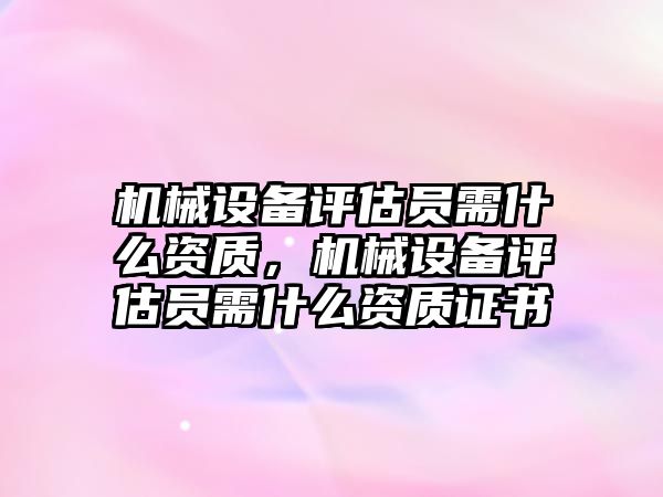 機械設備評估員需什么資質，機械設備評估員需什么資質證書