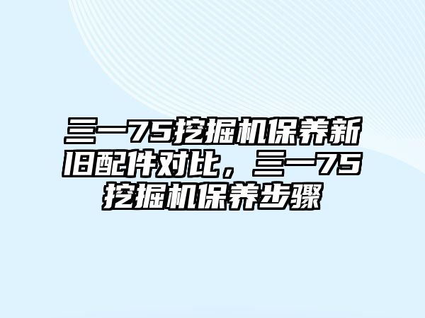 三一75挖掘機保養(yǎng)新舊配件對比，三一75挖掘機保養(yǎng)步驟