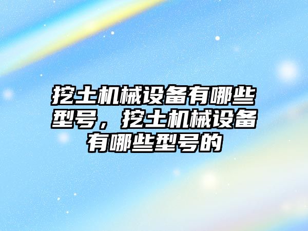 挖土機(jī)械設(shè)備有哪些型號(hào)，挖土機(jī)械設(shè)備有哪些型號(hào)的