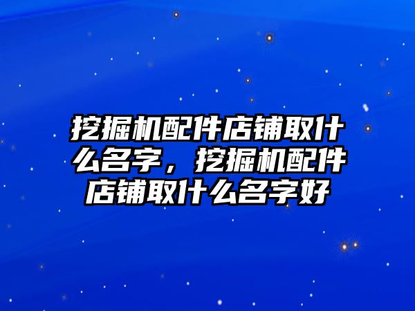 挖掘機(jī)配件店鋪取什么名字，挖掘機(jī)配件店鋪取什么名字好