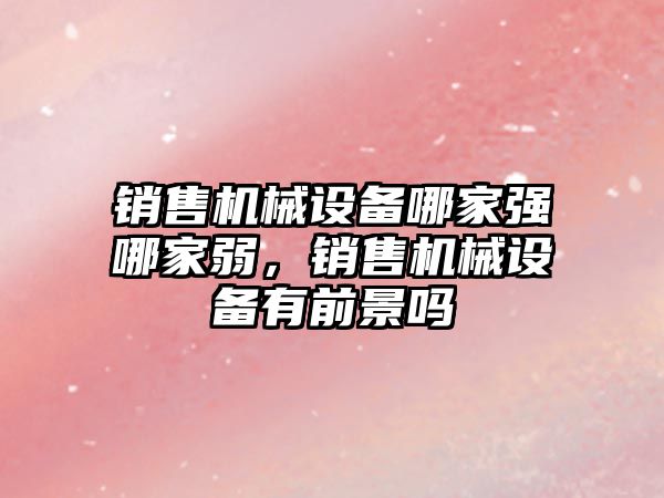 銷(xiāo)售機(jī)械設(shè)備哪家強(qiáng)哪家弱，銷(xiāo)售機(jī)械設(shè)備有前景嗎