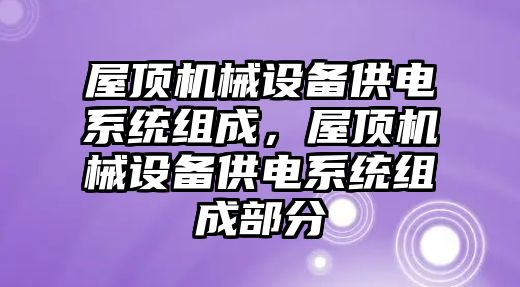 屋頂機(jī)械設(shè)備供電系統(tǒng)組成，屋頂機(jī)械設(shè)備供電系統(tǒng)組成部分