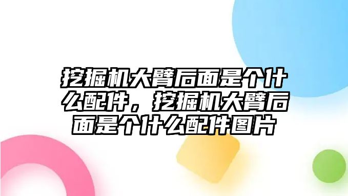 挖掘機(jī)大臂后面是個什么配件，挖掘機(jī)大臂后面是個什么配件圖片