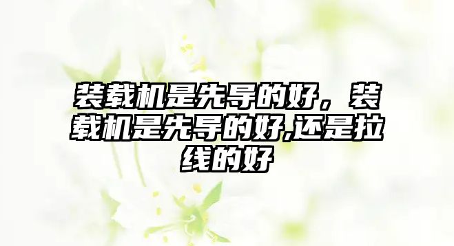 裝載機(jī)是先導(dǎo)的好，裝載機(jī)是先導(dǎo)的好,還是拉線的好