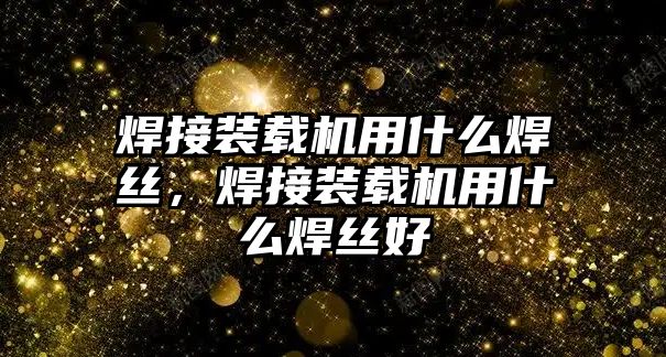 焊接裝載機(jī)用什么焊絲，焊接裝載機(jī)用什么焊絲好