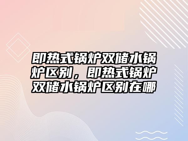 即熱式鍋爐雙儲水鍋爐區(qū)別，即熱式鍋爐雙儲水鍋爐區(qū)別在哪